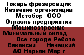 Токарь-фрезеровщик › Название организации ­ Метобор, ООО › Отрасль предприятия ­ Машиностроение › Минимальный оклад ­ 45 000 - Все города Работа » Вакансии   . Ненецкий АО,Нарьян-Мар г.